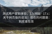 测试用户提前体验；17c网站 - 17.c：关于网页版的说法！现在的问题是：到底谁在改