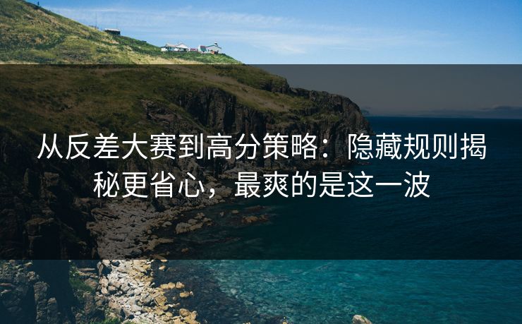 从反差大赛到高分策略：隐藏规则揭秘更省心，最爽的是这一波