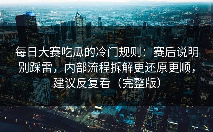 每日大赛吃瓜的冷门规则：赛后说明别踩雷，内部流程拆解更还原更顺，建议反复看（完整版）