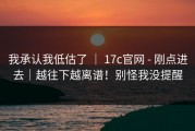 我承认我低估了 ｜ 17c官网 - 刚点进去｜越往下越离谱！别怪我没提醒