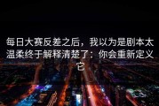 每日大赛反差之后，我以为是剧本太温柔终于解释清楚了：你会重新定义它
