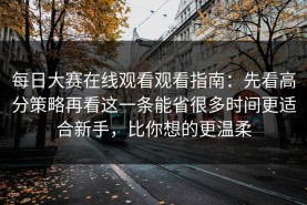 每日大赛在线观看观看指南：先看高分策略再看这一条能省很多时间更适合新手，比你想的更温柔