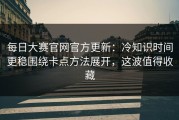 每日大赛官网官方更新：冷知识时间更稳围绕卡点方法展开，这波值得收藏