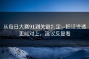 从每日大赛91到关键判定—把话说透更能对上，建议反复看