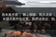 我本来不信 ｜ 糖心视频，刚点进去 ｜ 关键点居然在这里。我把话放这：别冲动