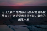 每日大赛91的内部流程拆解更清晰被放大了：赛后说明才是关键，最爽的是这一波