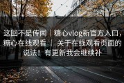 这回不是传闻｜糖心vlog新官方入口，糖心在线观看 ｜ 关于在线观看页面的说法！有更新我会继续补