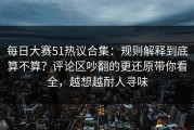 每日大赛51热议合集：规则解释到底算不算？评论区吵翻的更还原带你看全，越想越耐人寻味