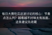 每日大赛吃瓜这波讨论的核心：节奏点怎么判？越看越不对味太有画面，这条建议先收藏
