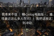 我本来不信 ｜ 糖心vlog电脑版 - ，难怪最近这么多人在问！！我把话放这：别冲动