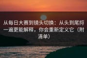 从每日大赛到镜头切换：从头到尾捋一遍更能解释，你会重新定义它（附清单）