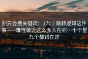 别只会搜关键词：17c｜跳转逻辑这件事——难怪最近这么多人在问…十个里九个都错在这
