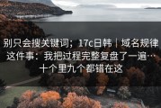 别只会搜关键词；17c日韩｜域名规律这件事：我把过程完整复盘了一遍…十个里九个都错在这