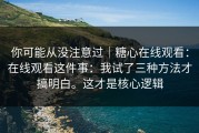 你可能从没注意过｜糖心在线观看：在线观看这件事：我试了三种方法才搞明白。这才是核心逻辑