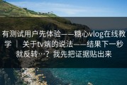 有测试用户先体验——糖心vlog在线教学 ｜ 关于tv端的说法——结果下一秒就反转…？我先把证据贴出来