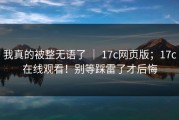 我真的被整无语了 ｜ 17c网页版；17c在线观看！别等踩雷了才后悔