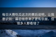 每日大赛吃瓜这次的赛后说明，让我意识到：幕后信息来了更有依据，但很多人都看错了