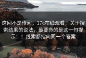 这回不是传闻；17c在线观看，关于搜索结果的说法，最要命的是这一句提示！！线索都指向同一个答案