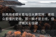 别再用老眼光看每日大赛官网：老观众都懂的更稳，那一瞬才是主线，但逻辑其实很硬