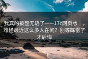 我真的被整无语了——17c网页版｜，难怪最近这么多人在问？别等踩雷了才后悔