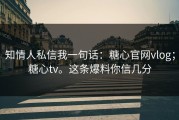 知情人私信我一句话：糖心官网vlog；糖心tv。这条爆料你信几分