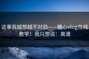 这事我越想越不对劲——糖心vlog在线教学！我只想说：离谱