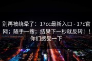 别再被绕晕了：17cc最新入口 - 17c官网；随手一搜；结果下一秒就反转！！你们感受一下
