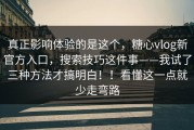 真正影响体验的是这个，糖心vlog新官方入口，搜索技巧这件事——我试了三种方法才搞明白！！看懂这一点就少走弯路