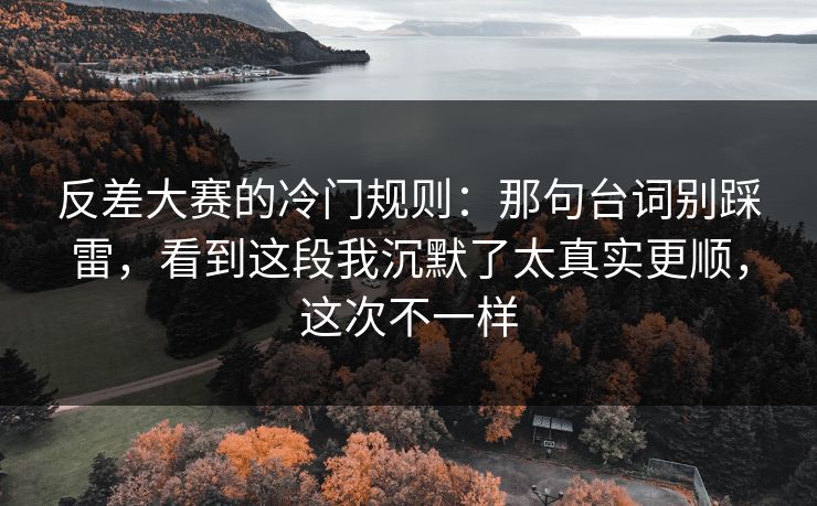 反差大赛的冷门规则：那句台词别踩雷，看到这段我沉默了太真实更顺，这次不一样