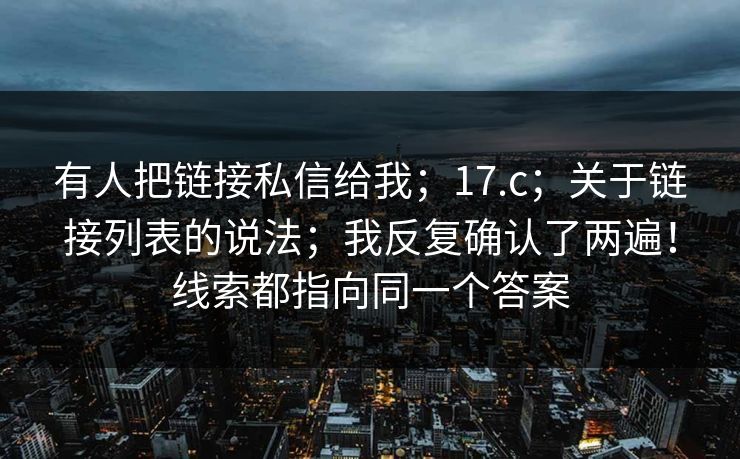 有人把链接私信给我;17.c;关于链接列表的说法;我反复确认了两遍!线索都指向同一个答案 有人把链接私信给我;17.c;关于链接列表的说法;我反复确认了两遍!线索都指向同一个答案