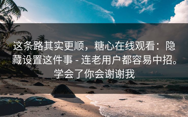 这条路其实更顺，糖心在线观看：隐藏设置这件事 - 连老用户都容易中招。学会了你会谢谢我