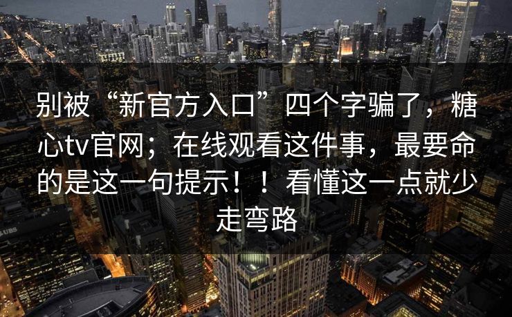 别被“新官方入口”四个字骗了，糖心tv官网；在线观看这件事，最要命的是这一句提示！！看懂这一点就少走弯路
