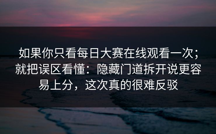 如果你只看每日大赛在线观看一次；就把误区看懂：隐藏门道拆开说更容易上分，这次真的很难反驳