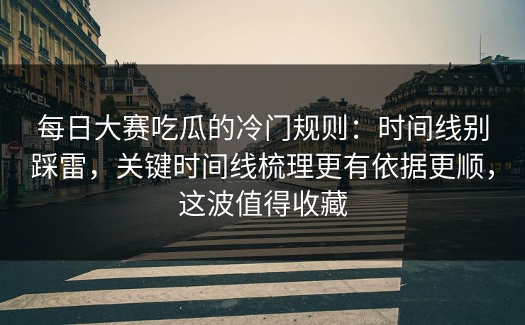 每日大赛吃瓜的冷门规则：时间线别踩雷，关键时间线梳理更有依据更顺，这波值得收藏