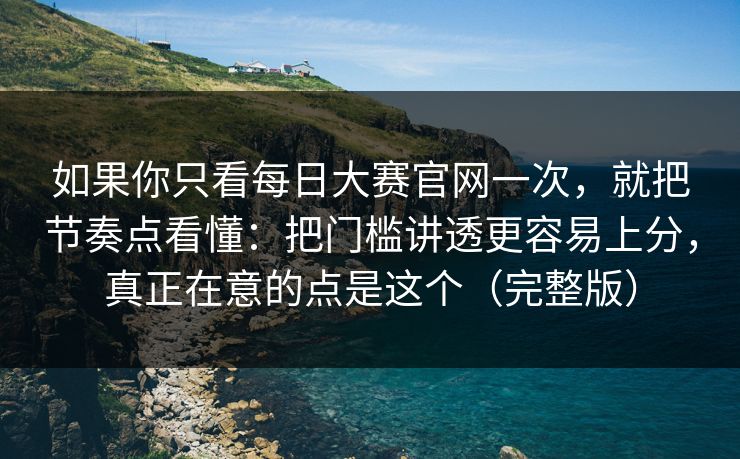 如果你只看每日大赛官网一次，就把节奏点看懂：把门槛讲透更容易上分，真正在意的点是这个（完整版）