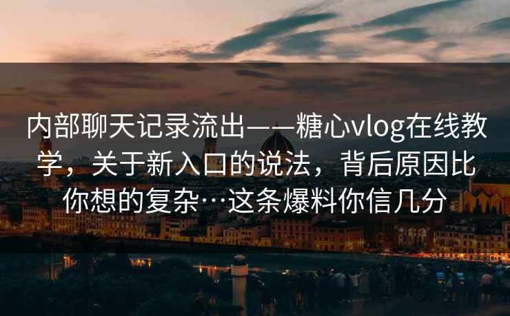 内部聊天记录流出——糖心vlog在线教学，关于新入口的说法，背后原因比你想的复杂…这条爆料你信几分