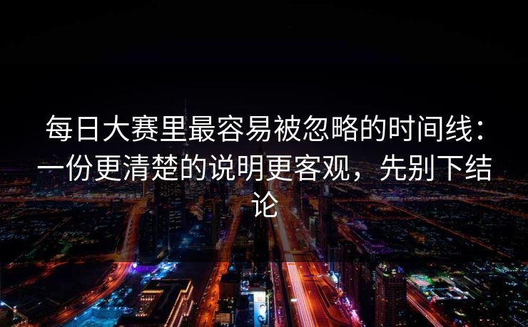 每日大赛里最容易被忽略的时间线：一份更清楚的说明更客观，先别下结论