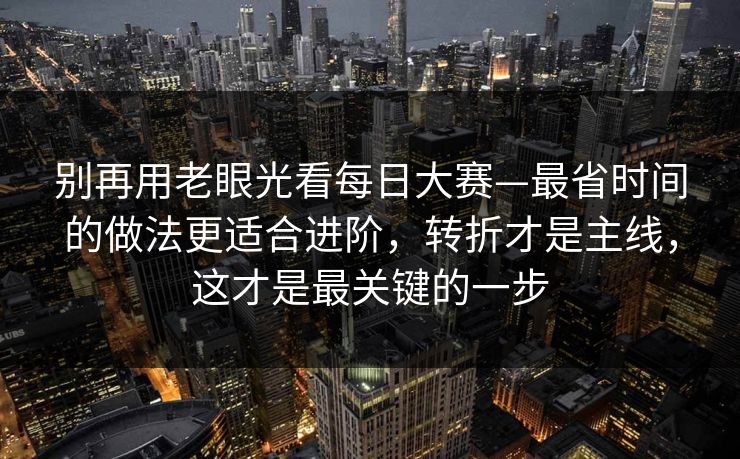 别再用老眼光看每日大赛—最省时间的做法更适合进阶，转折才是主线，这才是最关键的一步
