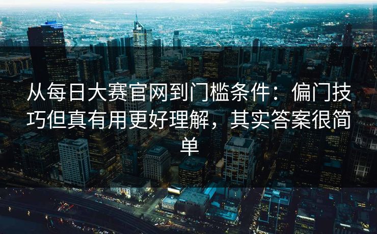 从每日大赛官网到门槛条件：偏门技巧但真有用更好理解，其实答案很简单
