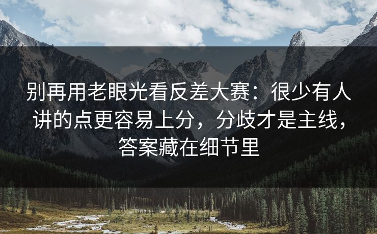 别再用老眼光看反差大赛：很少有人讲的点更容易上分，分歧才是主线，答案藏在细节里
