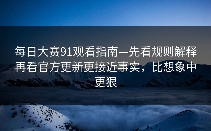 每日大赛91观看指南—先看规则解释再看官方更新更接近事实，比想象中更狠