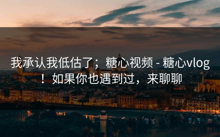 我承认我低估了；糖心视频 - 糖心vlog！如果你也遇到过，来聊聊