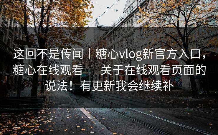 这回不是传闻｜糖心vlog新官方入口，糖心在线观看 ｜ 关于在线观看页面的说法！有更新我会继续补