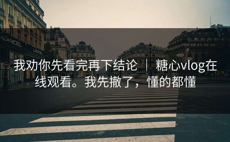 我劝你先看完再下结论 ｜ 糖心vlog在线观看。我先撤了，懂的都懂
