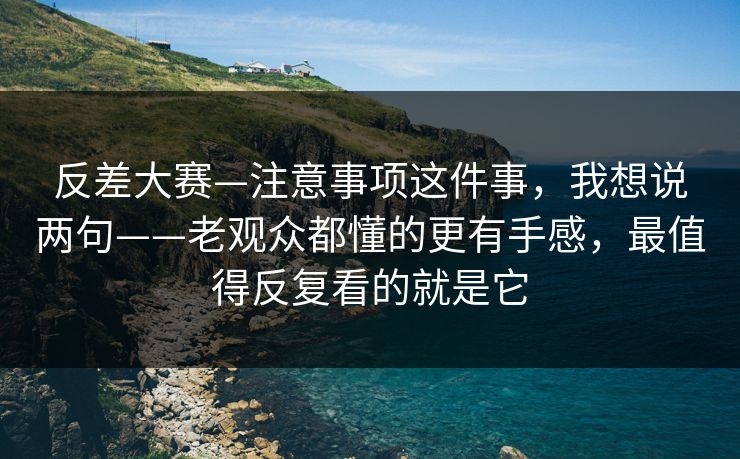 反差大赛—注意事项这件事，我想说两句——老观众都懂的更有手感，最值得反复看的就是它
