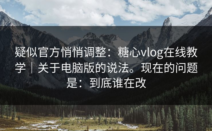 疑似官方悄悄调整:糖心vlog在线教学|关于电脑版的说法。现在的问题是:到底谁在改 疑似官方悄悄调整:糖心vlog在线教学|关于电脑版的说法。现在的问题是:到底谁在改