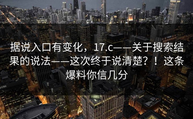据说入口有变化，17.c——关于搜索结果的说法——这次终于说清楚？！这条爆料你信几分