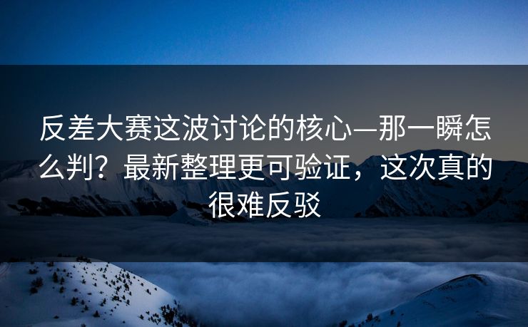 反差大赛这波讨论的核心—那一瞬怎么判？最新整理更可验证，这次真的很难反驳