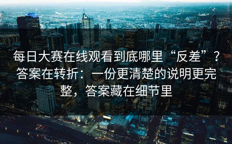 每日大赛在线观看到底哪里“反差”？答案在转折：一份更清楚的说明更完整，答案藏在细节里