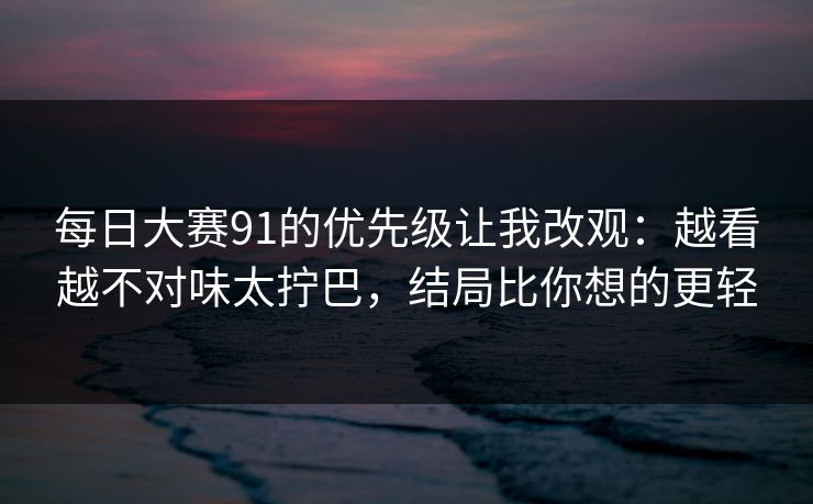 每日大赛91的优先级让我改观：越看越不对味太拧巴，结局比你想的更轻